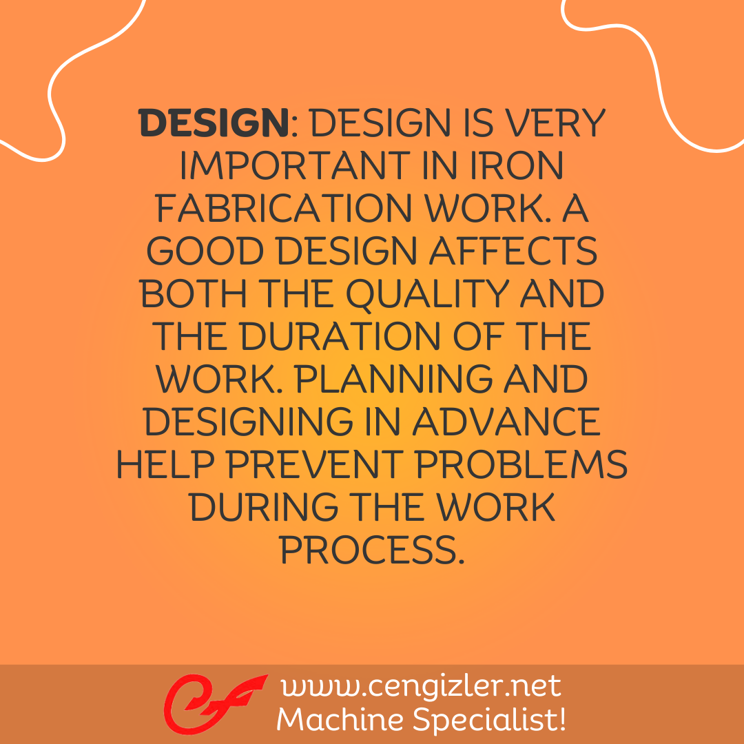 4 Design. Design is very important in iron fabrication work. A good design affects both the quality and the duration of the work. Planning and designing in advance help prevent problems during the work process